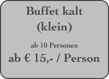 Buffet kalt (klein) 
ab 10 Personen
ab € 15,- / Person