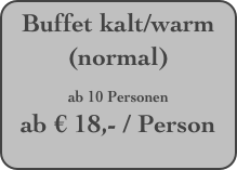 Buffet kalt/warm (normal)
ab 10 Personen 
ab € 18,- / Person