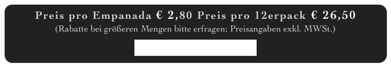 Preis pro Empanada € 2,80 Preis pro 12erpack € 26,50
(Rabatte bei größeren Mengen bitte erfragen; Preisangaben exkl. MWSt.)
BESTELLUNG HIER